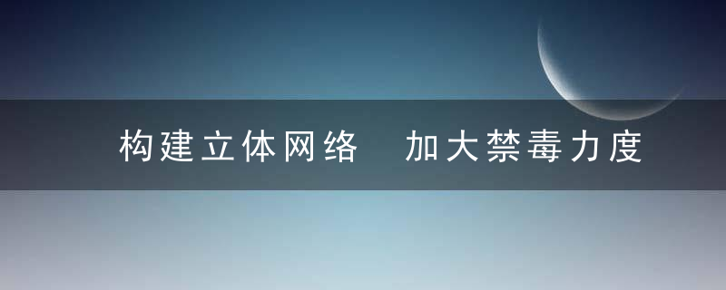 构建立体网络 加大禁毒力度